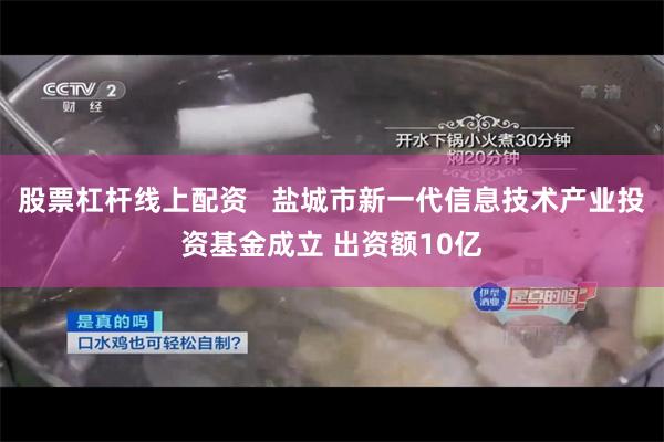股票杠杆线上配资   盐城市新一代信息技术产业投资基金成立 出资额10亿