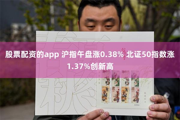 股票配资的app 沪指午盘涨0.38% 北证50指数涨1.37%创新高