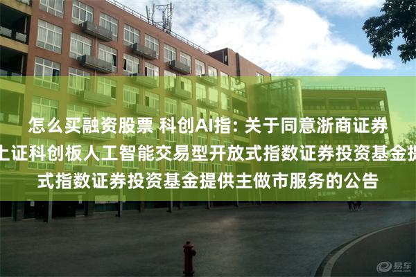 怎么买融资股票 科创AI指: 关于同意浙商证券股份有限公司为华夏上证科创板人工智能交易型开放式指数证券投资基金提供主做市服务的公告