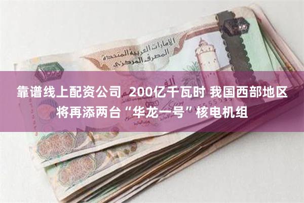 靠谱线上配资公司  200亿千瓦时 我国西部地区将再添两台“华龙一号”核电机组