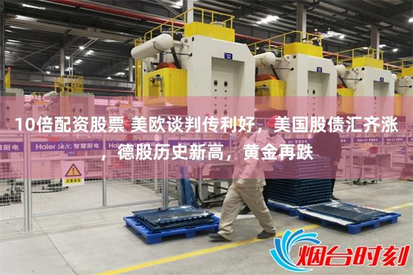 10倍配资股票 美欧谈判传利好，美国股债汇齐涨，德股历史新高，黄金再跌