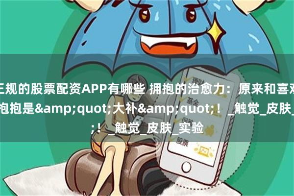 正规的股票配资APP有哪些 拥抱的治愈力：原来和喜欢的人抱抱是&quot;大补&quot;！_触觉_皮肤_实验