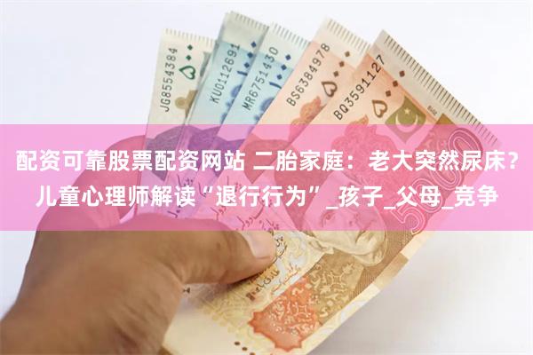 配资可靠股票配资网站 二胎家庭：老大突然尿床？儿童心理师解读“退行行为”_孩子_父母_竞争