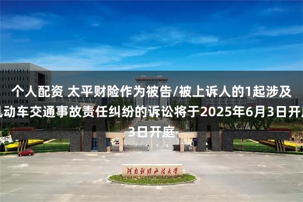 个人配资 太平财险作为被告/被上诉人的1起涉及机动车交通事故责任纠纷的诉讼将于2025年6月3日开庭