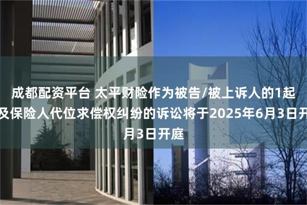 成都配资平台 太平财险作为被告/被上诉人的1起涉及保险人代位求偿权纠纷的诉讼将于2025年6月3日开庭