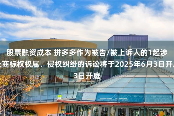 股票融资成本 拼多多作为被告/被上诉人的1起涉及商标权权属、侵权纠纷的诉讼将于2025年6月3日开庭