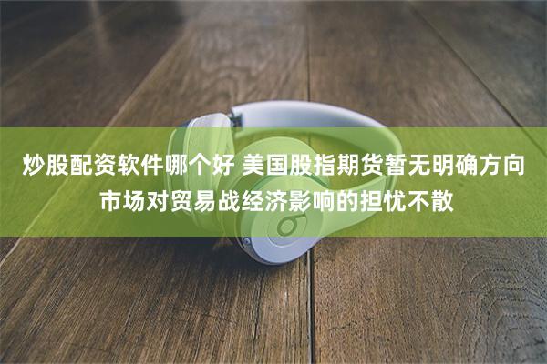 炒股配资软件哪个好 美国股指期货暂无明确方向 市场对贸易战经济影响的担忧不散