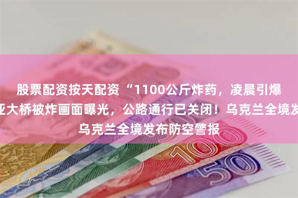 股票配资按天配资 “1100公斤炸药，凌晨引爆”！克里米亚大桥被炸画面曝光，公路通行已关闭！乌克兰全境发布防空警报