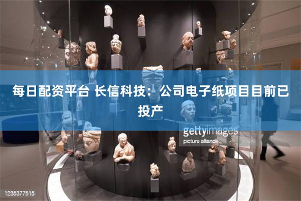 每日配资平台 长信科技：公司电子纸项目目前已投产