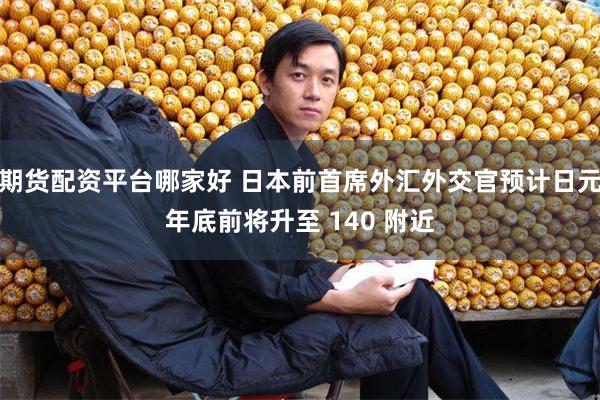 期货配资平台哪家好 日本前首席外汇外交官预计日元年底前将升至 140 附近