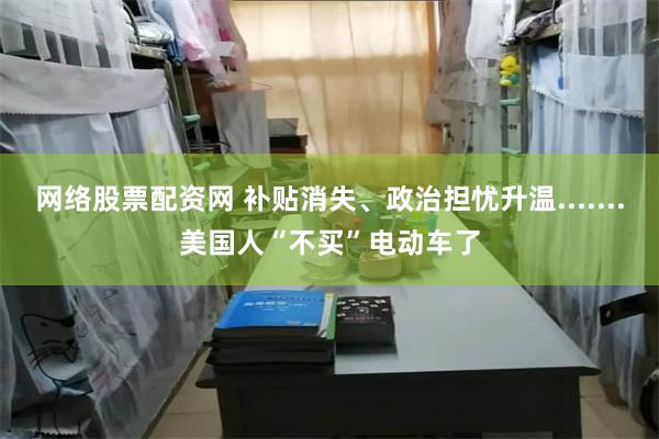 网络股票配资网 补贴消失、政治担忧升温.......美国人“不买”电动车了
