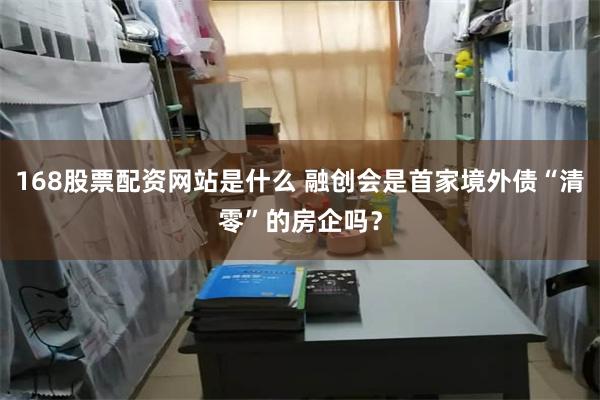 168股票配资网站是什么 融创会是首家境外债“清零”的房企吗？