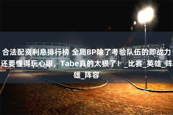 合法配资利息排行榜 全局BP除了考验队伍的即战力，还要懂得玩心眼，Tabe真的太狠了！_比赛_英雄_阵容