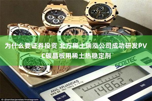 为什么要证券投资 北方稀土瑞泓公司成功研发PVC碳晶板用稀土热稳定剂