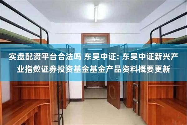 实盘配资平台合法吗 东吴中证: 东吴中证新兴产业指数证券投资基金基金产品资料概要更新
