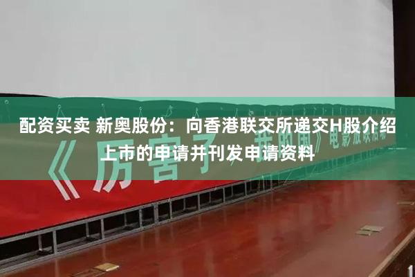 配资买卖 新奥股份：向香港联交所递交H股介绍上市的申请并刊发申请资料