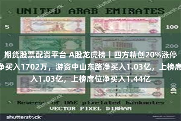 期货股票配资平台 A股龙虎榜丨四方精创20%涨停创新高，深股通净买入1702万，游资中山东路净买入1.03亿，上榜席位净买入1.44亿