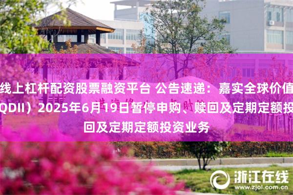 线上杠杆配资股票融资平台 公告速递：嘉实全球价值股票（QDII）2025年6月19日暂停申购、赎回及定期定额投资业务