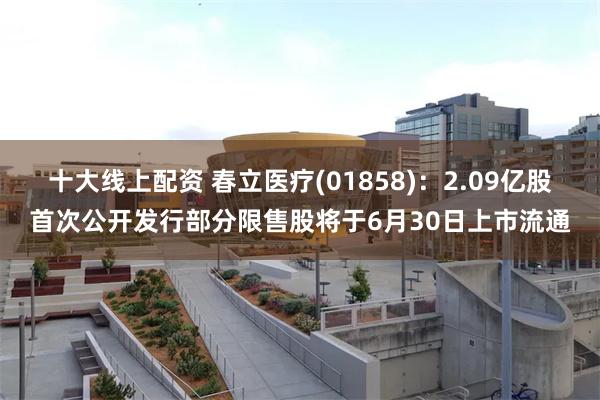 十大线上配资 春立医疗(01858)：2.09亿股首次公开发行部分限售股将于6月30日上市流通