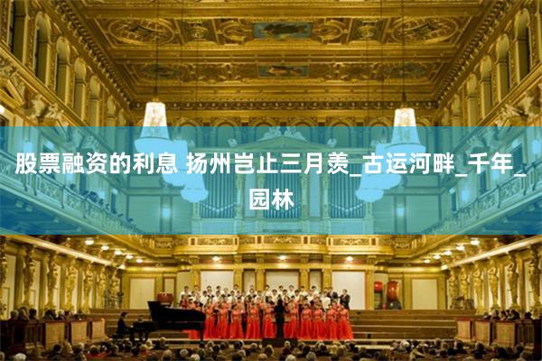 股票融资的利息 扬州岂止三月羡_古运河畔_千年_园林