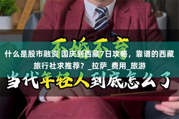 什么是股市融资 国庆到西藏7日攻略，靠谱的西藏旅行社求推荐？_拉萨_费用_旅游