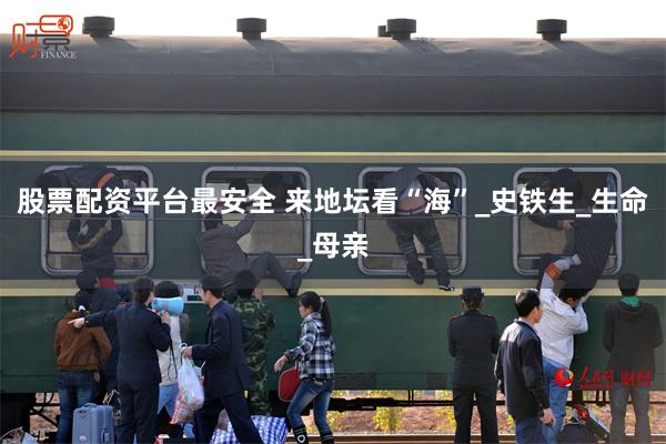 股票配资平台最安全 来地坛看“海”_史铁生_生命_母亲