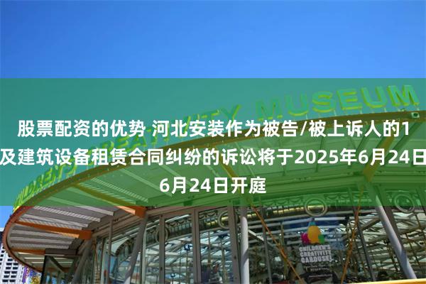 股票配资的优势 河北安装作为被告/被上诉人的1起涉及建筑设备租赁合同纠纷的诉讼将于2025年6月24日开庭