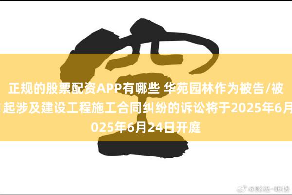 正规的股票配资APP有哪些 华苑园林作为被告/被上诉人的1起涉及建设工程施工合同纠纷的诉讼将于2025年6月24日开庭