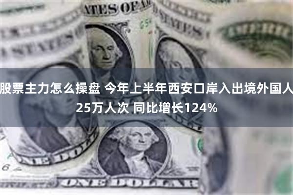 股票主力怎么操盘 今年上半年西安口岸入出境外国人25万人次 同比增长124%