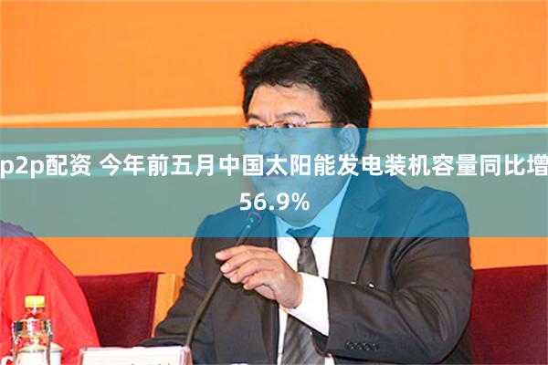 p2p配资 今年前五月中国太阳能发电装机容量同比增56.9%
