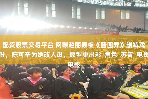 配资股票交易平台 网曝赵丽颖被《酱园弄》删减戏份，陈可辛为她改人设，原型更出彩_角色_苏青_电影