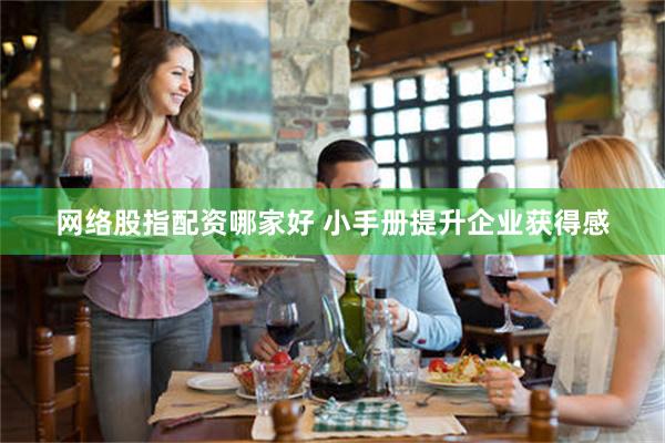 网络股指配资哪家好 小手册提升企业获得感