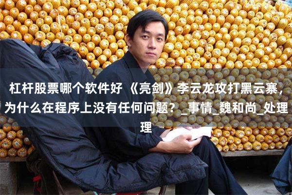 杠杆股票哪个软件好 《亮剑》李云龙攻打黑云寨，为什么在程序上没有任何问题？_事情_魏和尚_处理