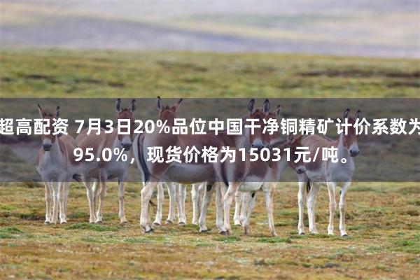 超高配资 7月3日20%品位中国干净铜精矿计价系数为95.0%，现货价格为15031元/吨。