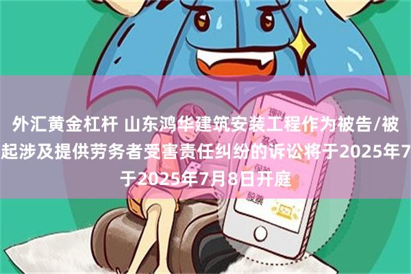 外汇黄金杠杆 山东鸿华建筑安装工程作为被告/被上诉人的1起涉及提供劳务者受害责任纠纷的诉讼将于2025年7月8日开庭