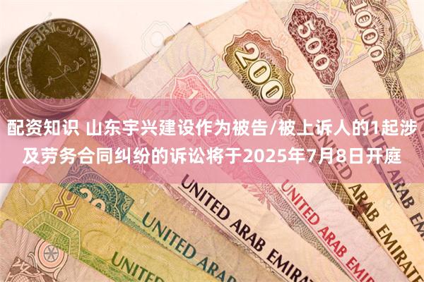 配资知识 山东宇兴建设作为被告/被上诉人的1起涉及劳务合同纠纷的诉讼将于2025年7月8日开庭
