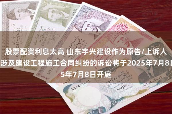 股票配资利息太高 山东宇兴建设作为原告/上诉人的1起涉及建设工程施工合同纠纷的诉讼将于2025年7月8日开庭