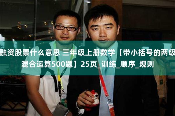融资股票什么意思 三年级上册数学【带小括号的两级混合运算500题】25页_训练_顺序_规则