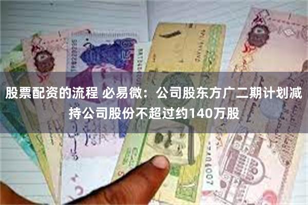 股票配资的流程 必易微：公司股东方广二期计划减持公司股份不超过约140万股