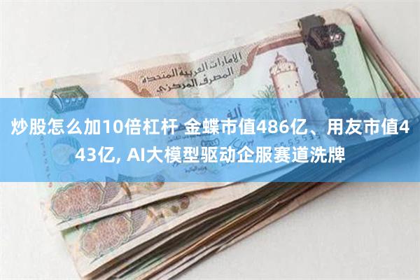 炒股怎么加10倍杠杆 金蝶市值486亿、用友市值443亿, AI大模型驱动企服赛道洗牌