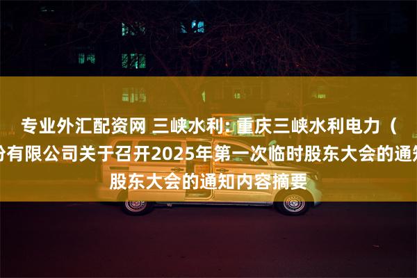 专业外汇配资网 三峡水利: 重庆三峡水利电力（集团）股份有限公司关于召开2025年第一次临时股东大会的通知内容摘要