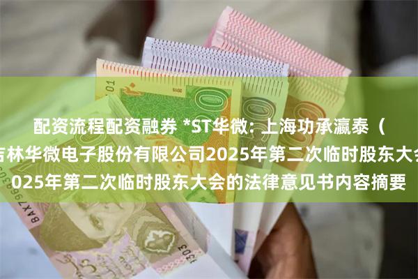 配资流程配资融券 *ST华微: 上海功承瀛泰（长春）律师事务所关于吉林华微电子股份有限公司2025年第二次临时股东大会的法律意见书内容摘要