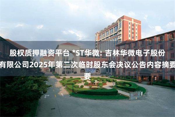 股权质押融资平台 *ST华微: 吉林华微电子股份有限公司2025年第二次临时股东会决议公告内容摘要
