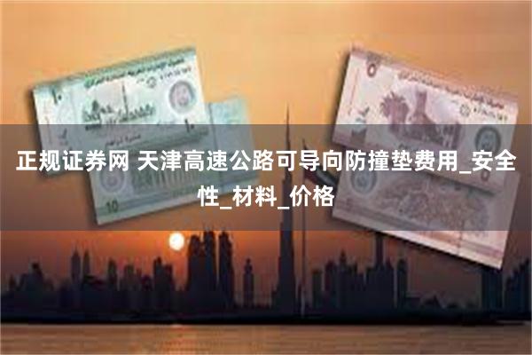 正规证券网 天津高速公路可导向防撞垫费用_安全性_材料_价格