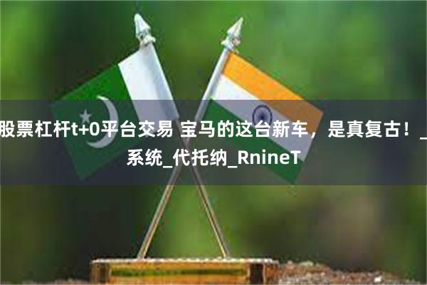 股票杠杆t+0平台交易 宝马的这台新车，是真复古！_系统_代托纳_RnineT