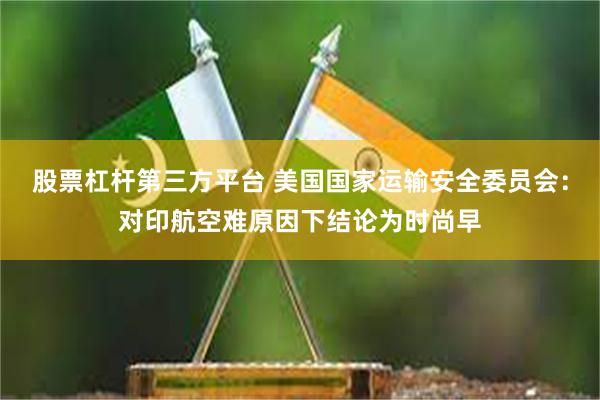 股票杠杆第三方平台 美国国家运输安全委员会：对印航空难原因下结论为时尚早