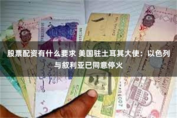 股票配资有什么要求 美国驻土耳其大使：以色列与叙利亚已同意停火