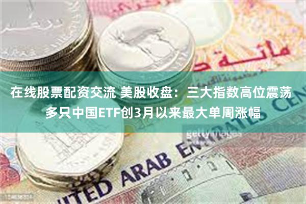 在线股票配资交流 美股收盘：三大指数高位震荡 多只中国ETF创3月以来最大单周涨幅