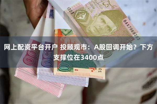 网上配资平台开户 投顾观市：A股回调开始？下方支撑位在3400点