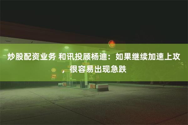 炒股配资业务 和讯投顾杨迪：如果继续加速上攻，很容易出现急跌